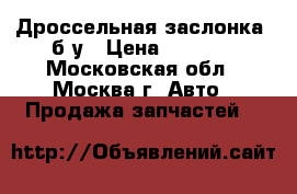 Дроссельная заслонка, б/у › Цена ­ 3 500 - Московская обл., Москва г. Авто » Продажа запчастей   